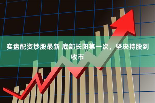 实盘配资炒股最新 底部长阳第一次，坚决持股到收市