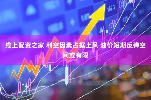 线上配资之家 利空因素占据上风 油价短期反弹空间或有限