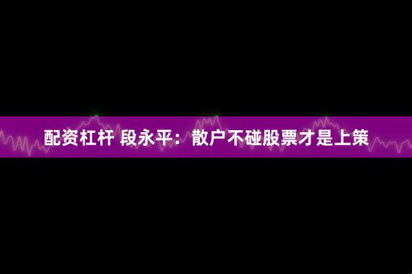 配资杠杆 段永平：散户不碰股票才是上策