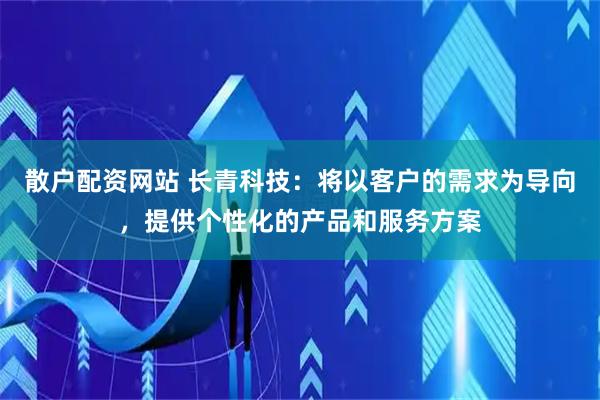 散户配资网站 长青科技：将以客户的需求为导向，提供个性化的产品和服务方案