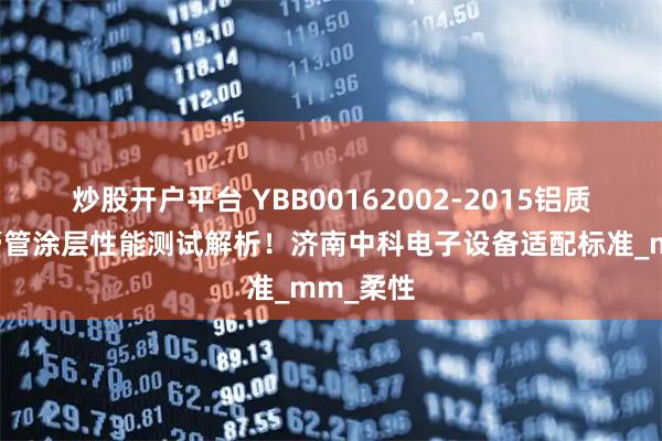 炒股开户平台 YBB00162002-2015铝质药用软膏管涂层性能测试解析！济南中科电子设备适配标准_mm_柔性