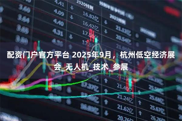 配资门户官方平台 2025年9月，杭州低空经济展会_无人机_技术_参展