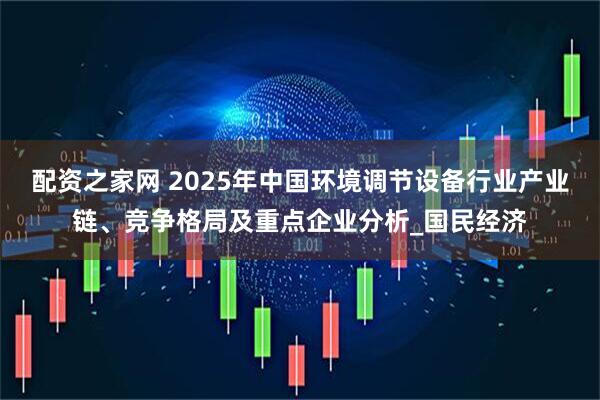 配资之家网 2025年中国环境调节设备行业产业链、竞争格局及重点企业分析_国民经济