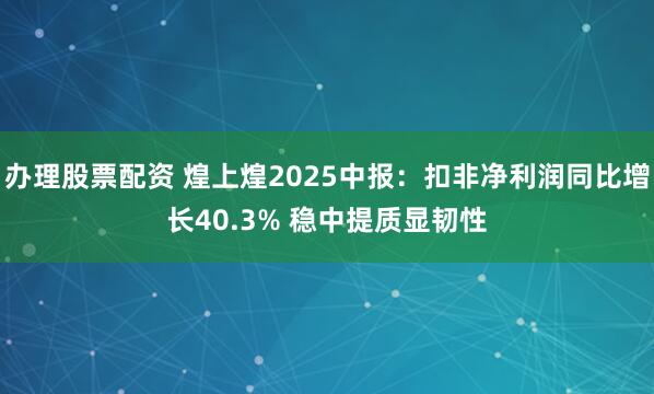 办理股票配资 煌上煌2025中报：扣非净利润同比增长40.3% 稳中提质显韧性