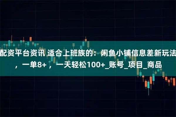 配资平台资讯 适合上班族的：闲鱼小铺信息差新玩法，一单8+ ，一天轻松100+_账号_项目_商品