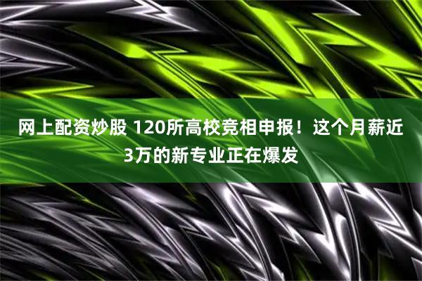 网上配资炒股 120所高校竞相申报！这个月薪近3万的新专业正在爆发