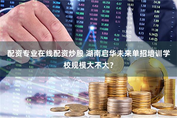 配资专业在线配资炒股 湖南启华未来单招培训学校规模大不大？