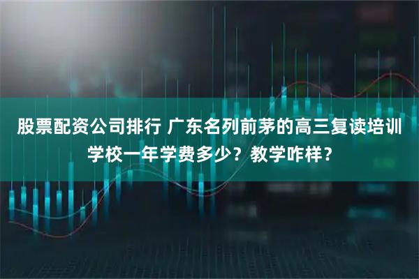股票配资公司排行 广东名列前茅的高三复读培训学校一年学费多少？教学咋样？