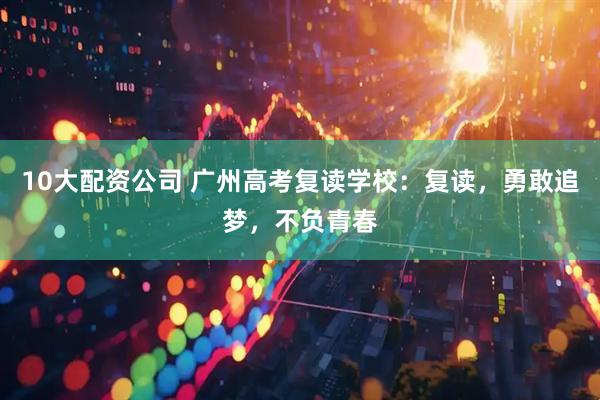 10大配资公司 广州高考复读学校：复读，勇敢追梦，不负青春