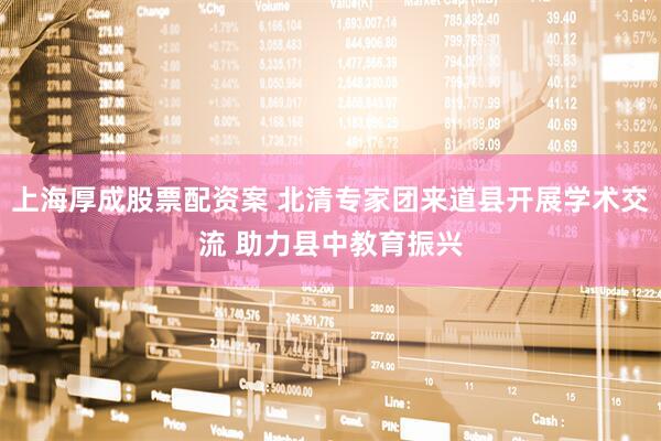 上海厚成股票配资案 北清专家团来道县开展学术交流 助力县中教育振兴