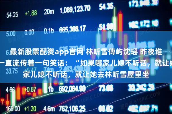 最新股票配资app官网 林听雪傅屿沈瑶 昨夜谁没彷徨过 港城里一直流传着一句笑话： “如果哪家儿媳不听话，就让她去林听雪屋里坐