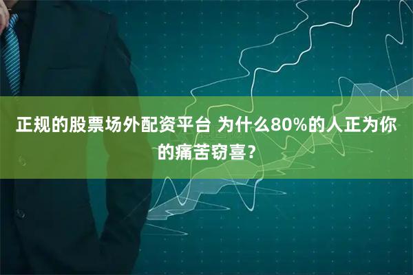 正规的股票场外配资平台 为什么80%的人正为你的痛苦窃喜？
