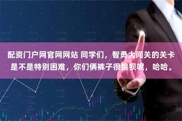 配资门户网官网网站 同学们，智勇大闯关的关卡是不是特别困难，你们俩裤子很狼狈呢，哈哈。