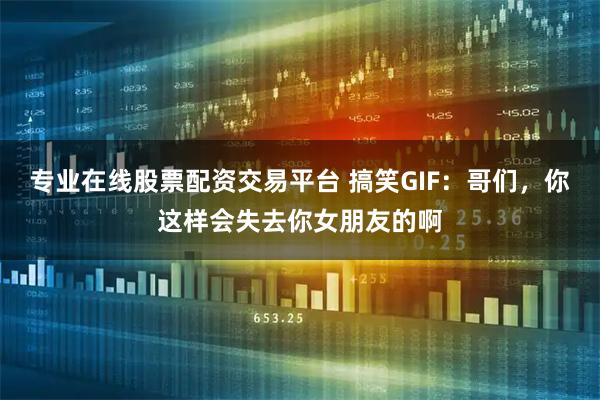 专业在线股票配资交易平台 搞笑GIF：哥们，你这样会失去你女朋友的啊