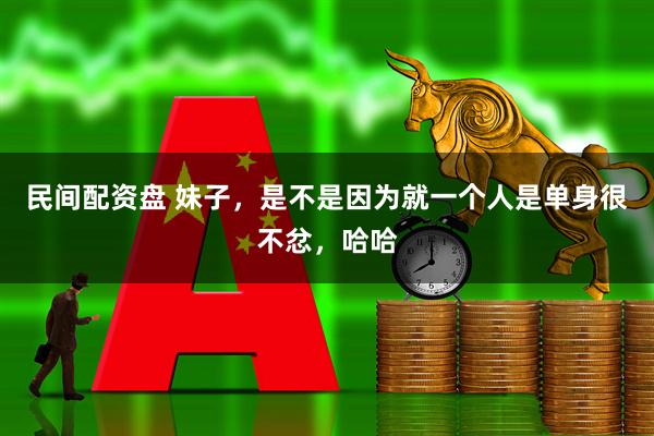 民间配资盘 妹子，是不是因为就一个人是单身很不忿，哈哈