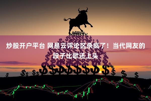炒股开户平台 网易云评论区杀疯了！当代网友的段子比歌还上头