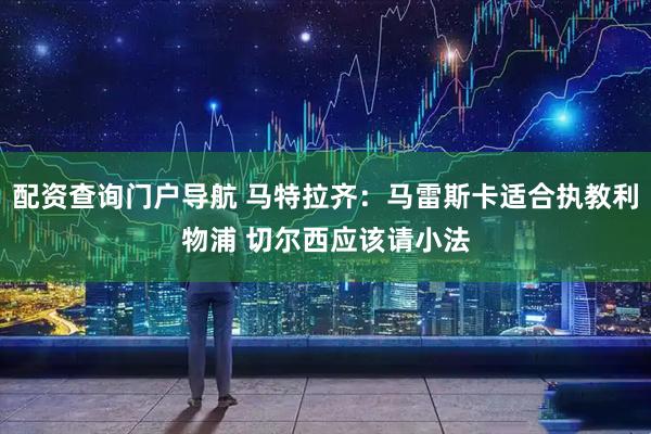 配资查询门户导航 马特拉齐：马雷斯卡适合执教利物浦 切尔西应该请小法