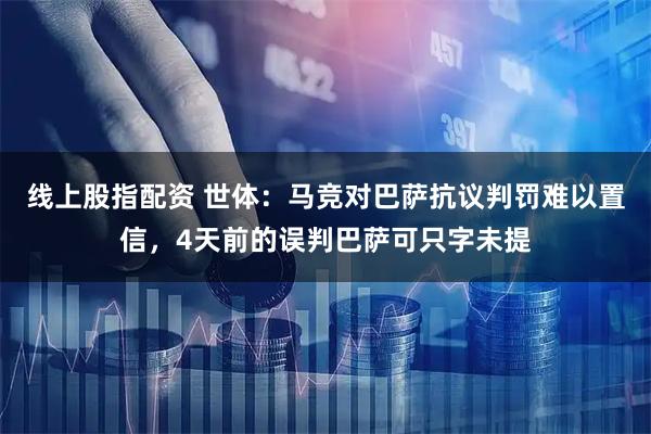 线上股指配资 世体：马竞对巴萨抗议判罚难以置信，4天前的误判巴萨可只字未提